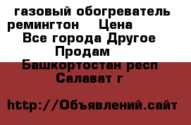 газовый обогреватель ремингтон  › Цена ­ 4 000 - Все города Другое » Продам   . Башкортостан респ.,Салават г.